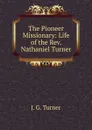 The Pioneer Missionary: Life of the Rev. Nathaniel Turner - J.G. Turner