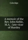 A memoir of the Rev. John Keble, M.A. : late vicar of Hursley - Coleridge