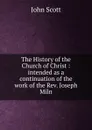 The History of the Church of Christ : intended as a continuation of the work of the Rev. Joseph Miln - John Scott
