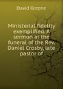 Ministerial fidelity exemplified. A sermon at the funeral of the Rev. Daniel Crosby, late pastor of - David Greene