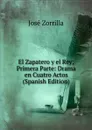 El Zapatero y el Rey; Primera Parte: Drama en Cuatro Actos (Spanish Edition) - José Zorrilla