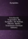Griechische Tragoedien: Bd. Euripides. Der Kyklop. Alkestis. Medea. Troerinnen (German Edition) - Euripides
