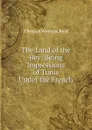 The Land of the Bey: Being Impressions of Tunis Under the French - Thomas Wemyss Reid