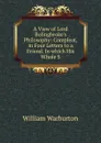 A View of Lord Bolingbroke.s Philosophy: Compleat, in Four Letters to a Friend. In which His Whole S - William Warburton