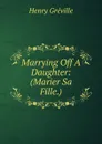 Marrying Off A Daughter: (Marier Sa Fille.) - Henry Gréville