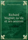 Richard Wagner, sa vie et ses oeuvres - Houston Stewart Chamberlain