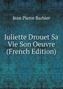 Juliette Drouet Sa Vie Son Oeuvre (French Edition) - Jean Pierre Barbier