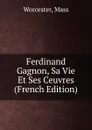 Ferdinand Gagnon, Sa Vie Et Ses Ceuvres (French Edition) - Worcester, Mass