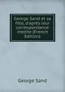 George Sand et sa fille, d.apres leur correspondance inedite (French Edition) - George Sand