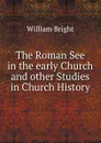 The Roman See in the early Church and other Studies in Church History - William Bright