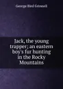 Jack, the young trapper; an eastern boy.s fur hunting in the Rocky Mountains - Grinnell George Bird