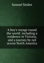 A boy.s voyage round the world: including a residence in Victoria, and a journey by rail across North America - Samuel Smiles