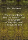 The story of Rome, from the earliest times to the death of Augustus, told to boys and girls - Mary Macgregor