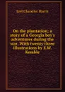 On the plantation; a story of a Georgia boy.s adventures during the war. With twenty three illustrations by E.W. Kemble - Joel Chandler Harris