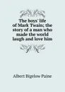The boys. life of Mark Twain; the story of a man who made the world laugh and love him - Albert Bigelow Paine