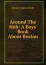Around The Hub: A Boys. Book About Boston - Samuel Adams Drake
