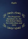 The Proud Girl Humbled; Or, the Two School-Mates: For Little Boys and Girls - Hughs