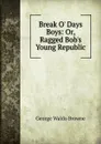 Break O. Days Boys: Or, Ragged Bob.s Young Republic - George Waldo Browne