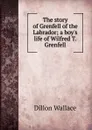 The story of Grenfell of the Labrador; a boy.s life of Wilfred T. Grenfell - Dillon Wallace