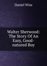 Walter Sherwood: The Story Of An Easy, Good-natured Boy - Daniel Wise