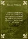 A Defence of Modern Calvinism: Containing an Examination of the Bp. of Lincoln.s Work, Entitled a Refutation of Calvinism - Edward Williams