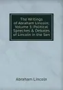 The Writings of Abraham Lincoln; Volume 3: Political Speeches . Debates of Lincoln in the Sen - Abraham Lincoln