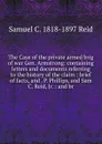 The Case of the private armed brig of war Gen. Armstrong: containing letters and documents referring to the history of the claim : brief of facts, and . P. Phillips, and Sam C. Reid, Jr. : and br - Samuel C. 1818-1897 Reid