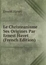 Le Christeanisme Ses Origines Par Ernest Havet (French Edition) - Ernest Havet