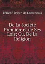 De La Societe Premiere et de Ses Lois; Ou, De La Religion - Félicité Robert de Lamennais