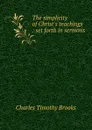 The simplicity of Christ.s teachings : set forth in sermons - Charles Timothy Brooks