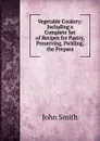 Vegetable Cookery: Including a Complete Set of Recipes for Pastry, Preserving, Pickling, the Prepara - John Smith