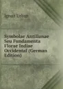 Symbolae Antillanae Seu Fundamenta Florae Indiae Occidental (German Edition) - Ignaz Urban