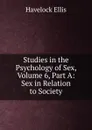 Studies in the Psychology of Sex, Volume 6, Part A: Sex in Relation to Society - Ellis Havelock