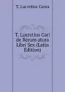 T. Lucretius Cari de Rerum atura Libri Sex (Latin Edition) - Titus Lucretius Carus