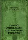 Hyperidis Orationes Sex: cum ceterarum fragmentis - Hyperides, Friedrich Blass