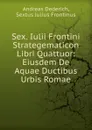 Sex. Iulii Frontini Strategematicon Libri Quattuor: Eiusdem De Aquae Ductibus Urbis Romae - Andreas Dederich, Sextus Julius Frontinus