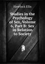 Studies in the Psychology of Sex, Volume 6, Part B: Sex in Relation to Society - Ellis Havelock