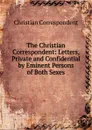 The Christian Correspondent: Letters, Private and Confidential by Eminent Persons of Both Sexes - Christian Correspondent