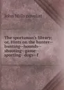 The sportsman.s library; or, Hints on the hunter--hunting--hounds--shooting--game--sporting--dogs--f - John Mills novelist