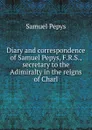 Diary and correspondence of Samuel Pepys, F.R.S., secretary to the Adimiralty in the reigns of Charl - Samuel Pepys