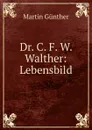 Dr. C. F. W. Walther: Lebensbild - Martin Günther