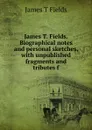 James T. Fields. Biographical notes and personal sketches, with unpublished fragments and tributes f - James T Fields