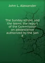 The Sunday school and the teens; the report of the Commission on adolescence authorized by the San F - John L. Alexander