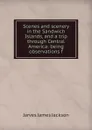 Scenes and scenery in the Sandwich Islands, and a trip through Central America: being observations f - Jarves James Jackson