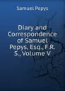 Diary and Correspondence of Samuel Pepys, Esq., F.R.S., Volume V - Samuel Pepys