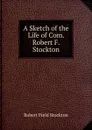 A Sketch of the Life of Com. Robert F. Stockton - Robert Field Stockton