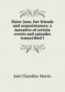 Sister Jane, her friends and acquaintances; a narrative of certain events and episodes transcribed f - Joel Chandler Harris