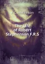 The Life of Robert Stephenson F.R.S. - Jeaffreson John Cordy