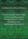 Trees, shrubs and vines of the northeastern United States; their characteristic landscape features f - Parkhurst H. E. (Howard Elmore)