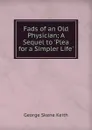 Fads of an Old Physician; A Sequel to .Plea for a Simpler Life. - George Skene Keith
